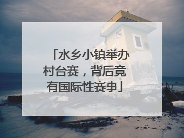 水乡小镇举办村台赛，背后竟有国际性赛事