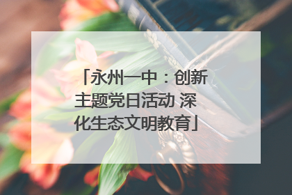 永州一中：创新主题党日活动 深化生态文明教育