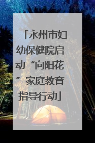 永州市妇幼保健院启动“向阳花”家庭教育指导行动