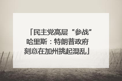 民主党高层“参战” 哈里斯：特朗普政府刻意在加州挑起混乱