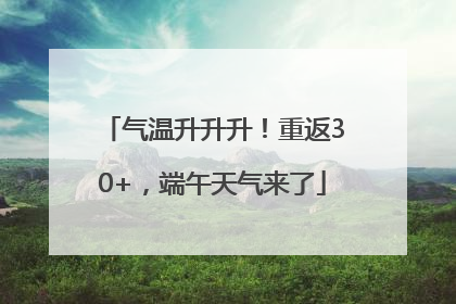 气温升升升！重返30+，端午天气来了