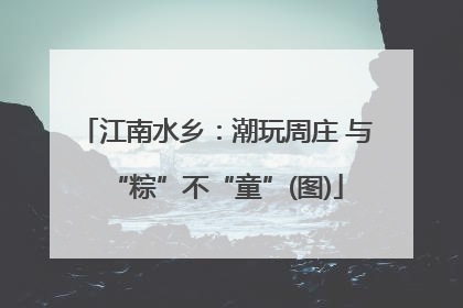 江南水乡：潮玩周庄 与“粽”不“童”(图)
