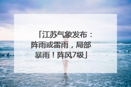 江苏气象发布：阵雨或雷雨，局部暴雨！阵风7级