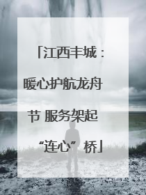 江西丰城：暖心护航龙舟节 服务架起“连心”桥