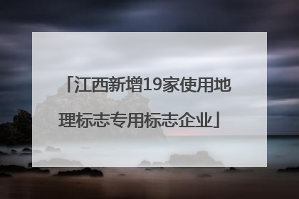 江西新增19家使用地理标志专用标志企业