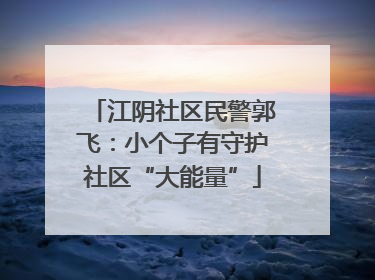 江阴社区民警郭飞：小个子有守护社区“大能量”