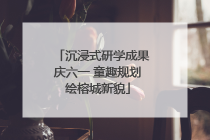 沉浸式研学成果庆六一 童趣规划绘榕城新貌