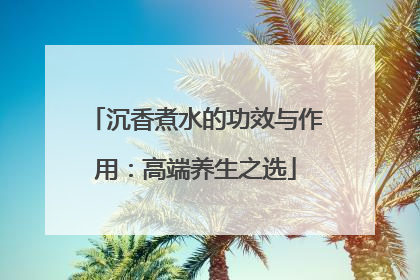沉香煮水的功效与作用：高端养生之选
