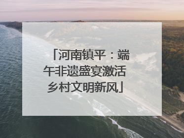河南镇平：端午非遗盛宴激活乡村文明新风