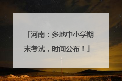 河南：多地中小学期末考试，时间公布！