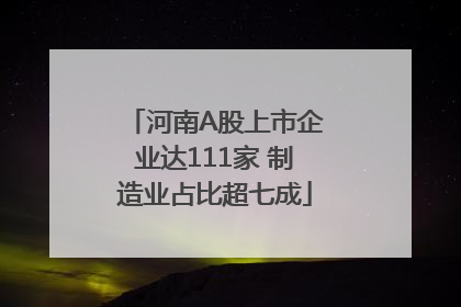 河南A股上市企业达111家 制造业占比超七成
