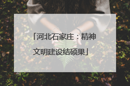 河北石家庄：精神文明建设结硕果