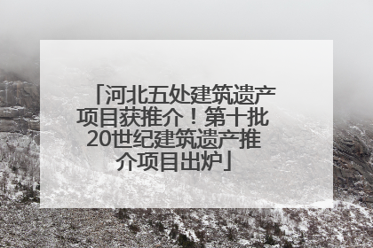 河北五处建筑遗产项目获推介！第十批20世纪建筑遗产推介项目出炉