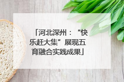 河北深州：“快乐赶大集”展现五育融合实践成果