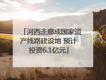河西走廊成国家遗产线路建设地 预计投资6.1亿元