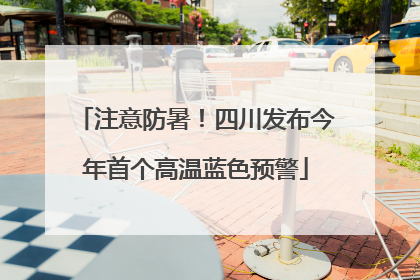 注意防暑！四川发布今年首个高温蓝色预警