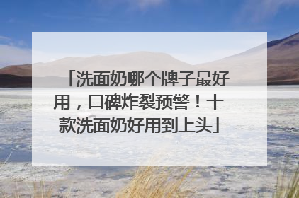 洗面奶哪个牌子最好用，口碑炸裂预警！十款洗面奶好用到上头