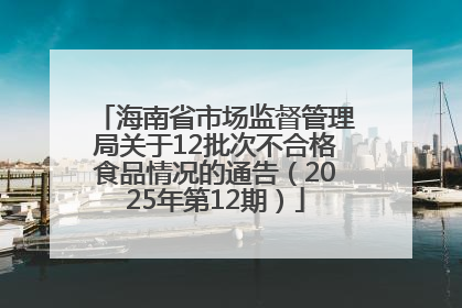 海南省市场监督管理局关于12批次不合格食品情况的通告（2025年第12期）