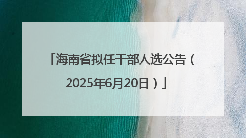 海南省拟任干部人选公告（2025年6月20日）