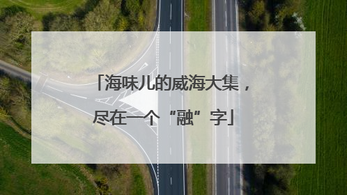 海味儿的威海大集，尽在一个“融”字