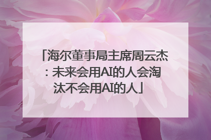海尔董事局主席周云杰：未来会用AI的人会淘汰不会用AI的人