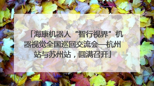 海康机器人“智行视界”机器视觉全国巡回交流会—杭州站与苏州站，圆满召开