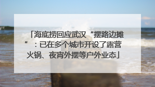 海底捞回应武汉“摆路边摊”：已在多个城市开设了露营火锅、夜宵外摆等户外业态