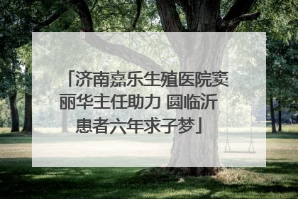 济南嘉乐生殖医院窦丽华主任助力 圆临沂患者六年求子梦