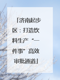 济南起步区：打造饮料生产“一件事”高效审批通道