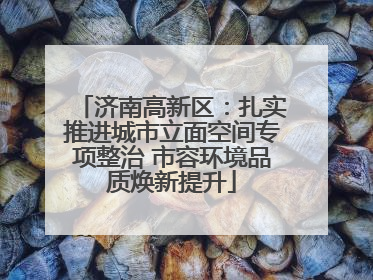 济南高新区：扎实推进城市立面空间专项整治 市容环境品质焕新提升