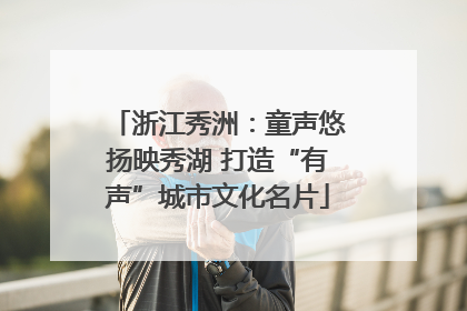 浙江秀洲：童声悠扬映秀湖 打造“有声”城市文化名片
