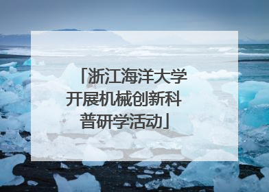 浙江海洋大学开展机械创新科普研学活动