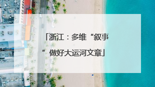 浙江：多维“叙事”做好大运河文章