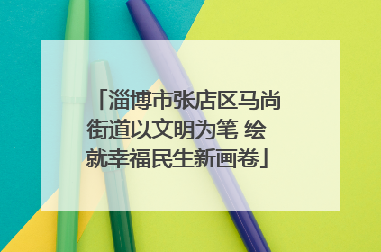 淄博市张店区马尚街道以文明为笔 绘就幸福民生新画卷
