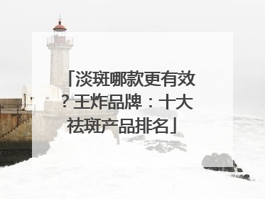 淡斑哪款更有效？王炸品牌：十大祛斑产品排名