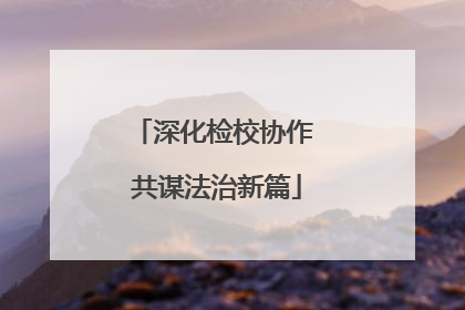 深化检校协作 共谋法治新篇