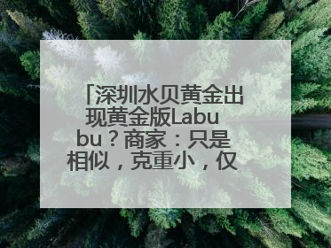 深圳水贝黄金出现黄金版Labubu？商家：只是相似，克重小，仅需几百元