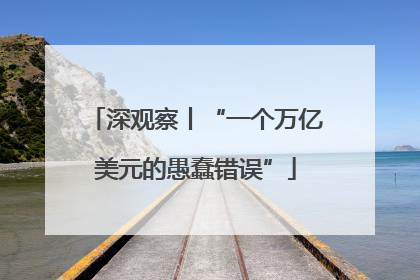 深观察丨“一个万亿美元的愚蠢错误”