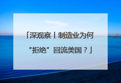 深观察丨制造业为何“拒绝”回流美国？