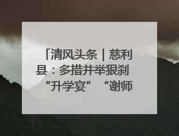 清风头条｜慈利县：多措并举狠刹“升学宴”“谢师宴”歪风