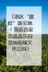 港区“遛娃”新宝地！我省首家洛嘉森乐园落地苑城文化公园