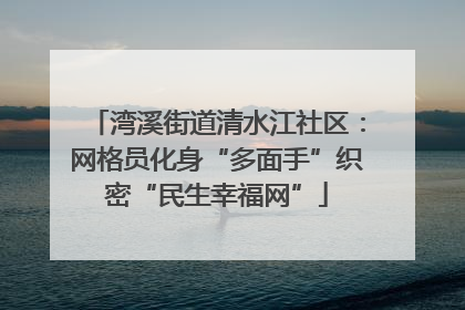湾溪街道清水江社区：网格员化身“多面手”织密“民生幸福网”