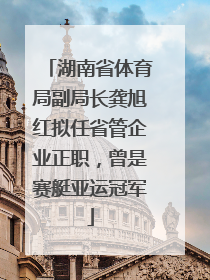 湖南省体育局副局长龚旭红拟任省管企业正职，曾是赛艇亚运冠军
