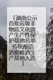 湖南公示首批省级非物质文化遗产生产性保护基地名单 传统酿造酒雁峰酒生产基地入选