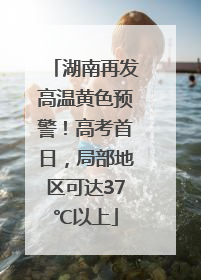 湖南再发高温黄色预警！高考首日，局部地区可达37℃以上