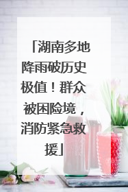 湖南多地降雨破历史极值！群众被困险境，消防紧急救援