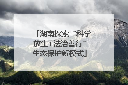 湖南探索“科学放生+法治善行”生态保护新模式