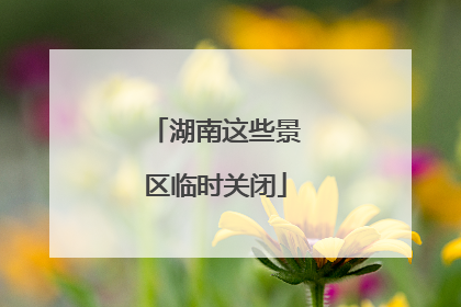 湖南这些景区临时关闭