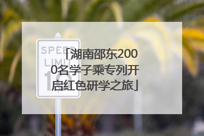 湖南邵东2000名学子乘专列开启红色研学之旅