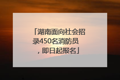 湖南面向社会招录450名消防员，即日起报名